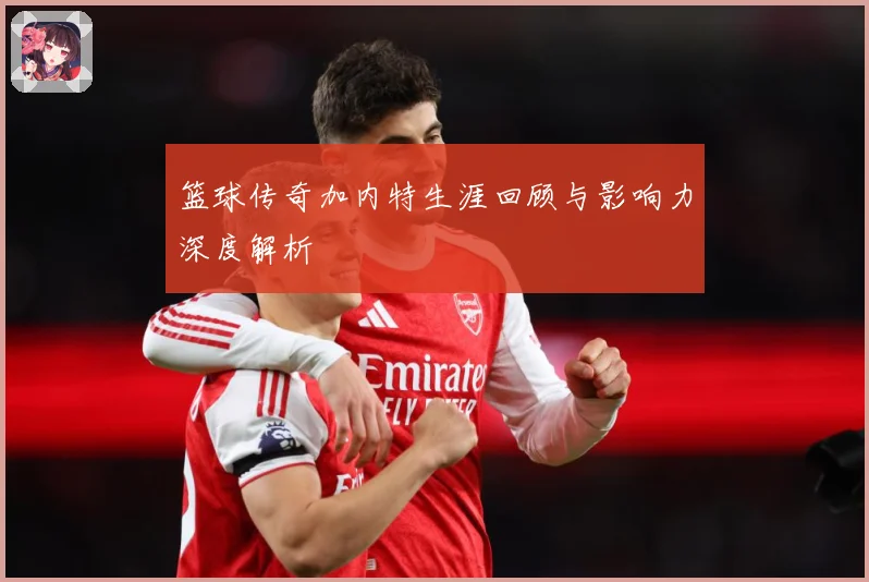篮球传奇加内特生涯回顾与影响力深度解析