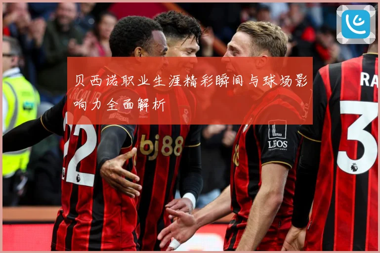 贝西诺职业生涯精彩瞬间与球场影响力全面解析