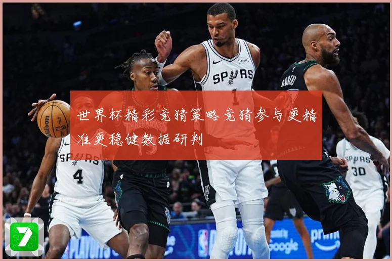 世界杯精彩竞猜策略竞猜参与更精准更稳健数据研判