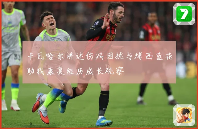 卡瓦哈尔讲述伤病困扰与烤西蓝花助我康复经历成长观察