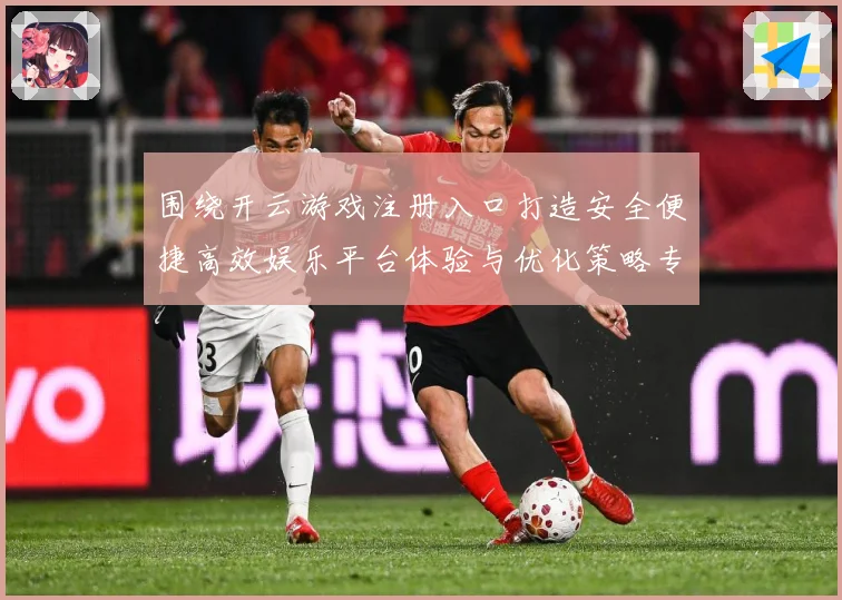 围绕开云游戏注册入口打造安全便捷高效娱乐平台体验与优化策略专题观察