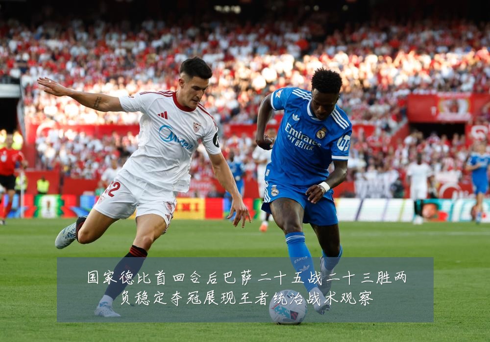 国家德比首回合后巴萨二十五战二十三胜两负稳定夺冠展现王者统治战术观察