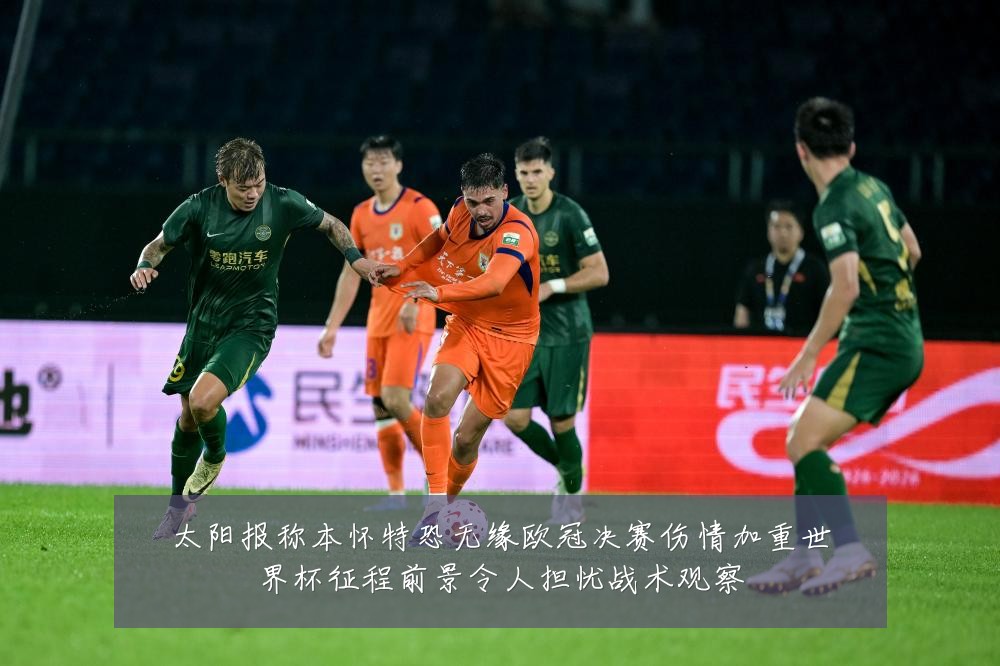 太阳报称本怀特恐无缘欧冠决赛伤情加重世界杯征程前景令人担忧战术观察